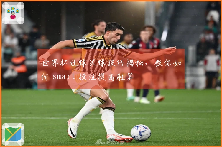 世界杯让球买球技巧揭秘，教你如何 smart 投注提高胜算