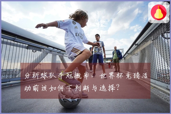分析球队夺冠概率，世界杯竞猜活动前该如何下判断与选择？