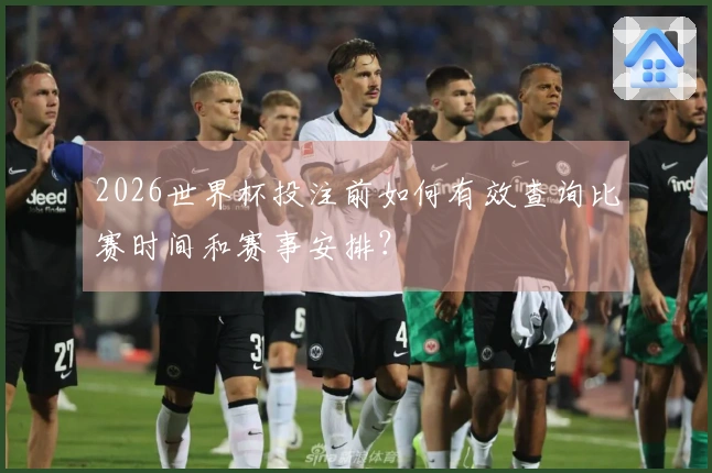 2026世界杯投注前如何有效查询比赛时间和赛事安排？