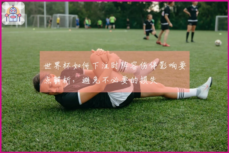 世界杯如何下注时阵容伤停影响要点解析，避免不必要的损失