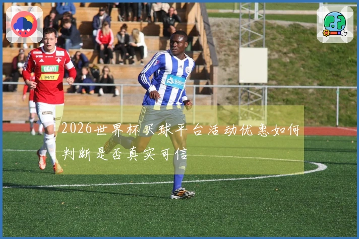 2026世界杯买球平台活动优惠如何判断是否真实可信