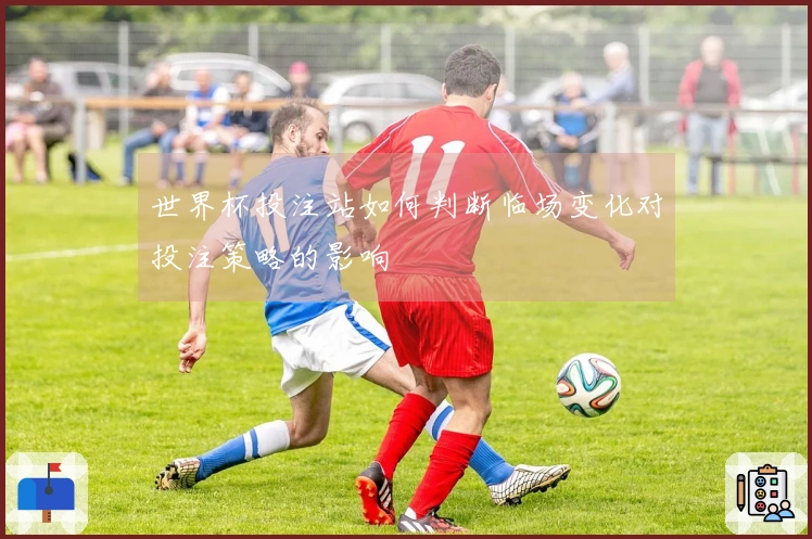世界杯投注站如何判断临场变化对投注策略的影响