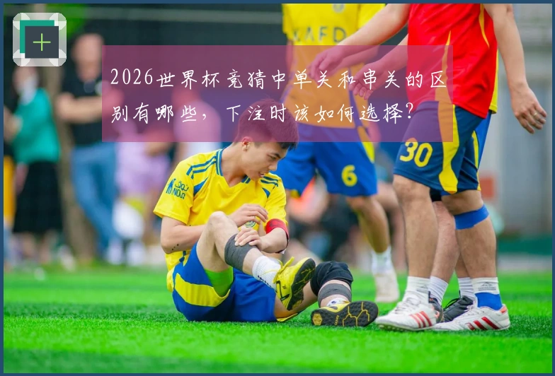 2026世界杯竞猜中单关和串关的区别有哪些,下注时该如何选择?