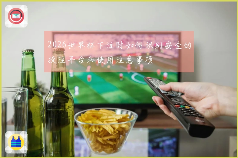 2026世界杯下注时如何识别安全的投注平台和使用注意事项