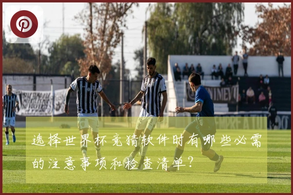 选择世界杯竞猜软件时有哪些必需的注意事项和检查清单？