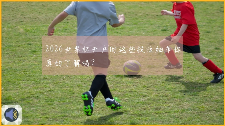 2026世界杯开户时这些投注细节你真的了解吗？