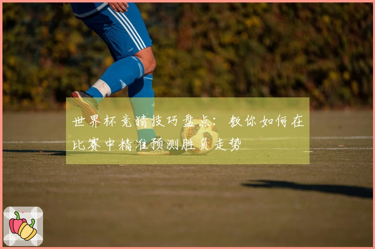 世界杯竞猜技巧盘点：教你如何在比赛中精准预测胜负走势