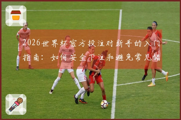 2026世界杯官方投注对新手的入门指南:如何安全下注和避免常见错误