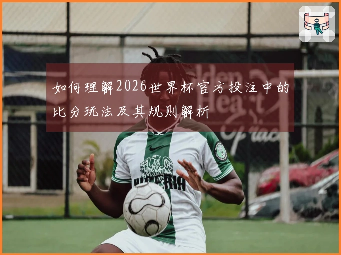 如何理解2026世界杯官方投注中的比分玩法及其规则解析